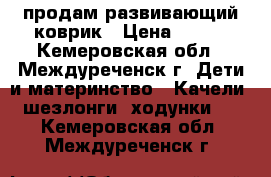 продам развивающий коврик › Цена ­ 500 - Кемеровская обл., Междуреченск г. Дети и материнство » Качели, шезлонги, ходунки   . Кемеровская обл.,Междуреченск г.